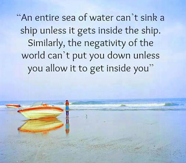 An entire sea of water can't sink a ship unless it gets inside the ship Similarly the negativity of the world can't put you down unless you allow it to get inside you