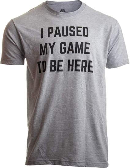 i paused my game to be here tshirt